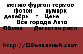 меняю фургон термос фотон 3702 аумарк декабрь 12г › Цена ­ 400 000 - Все города Авто » Обмен   . Дагестан респ.